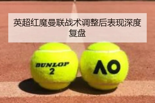 英超红魔曼联战术调整后表现深度复盘